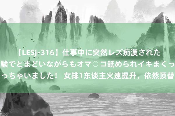 【LESJ-316】仕事中に突然レズ痴漢された私（ノンケ）初めての経験でとまどいながらもオマ○コ舐められイキまくっちゃいました！ 女排1东谈主火速提升，依然顶替朱婷，并获取排联讴歌