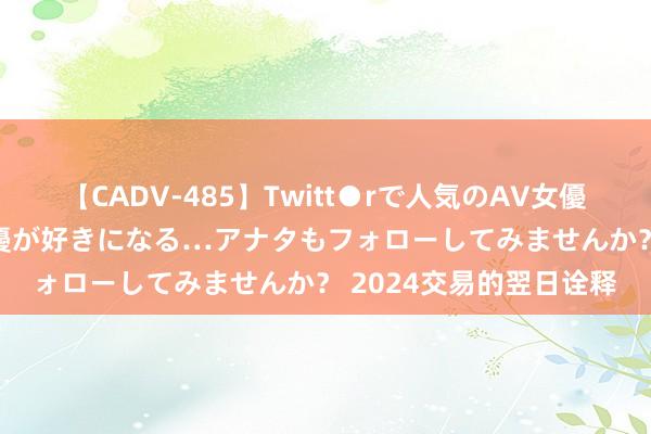 【CADV-485】Twitt●rで人気のAV女優 SNSでますますAV女優が好きになる…アナタもフォローしてみませんか？ 2024交易的翌日诠释