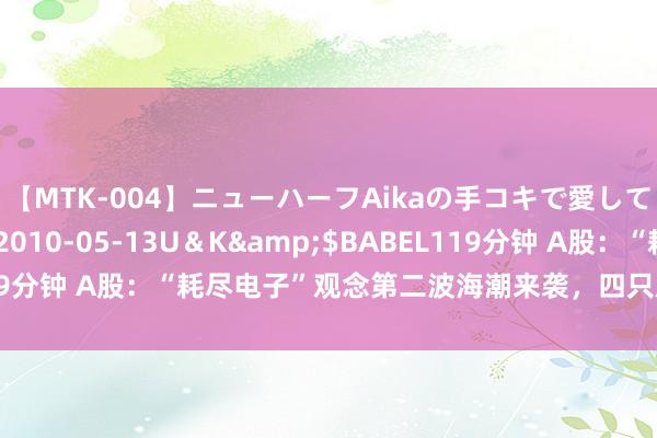 【MTK-004】ニューハーフAikaの手コキで愛して…。</a>2010-05-13U＆K&$BABEL119分钟 A股：“耗尽电子”观念第二波海潮来袭，四只后劲股有望成妖！