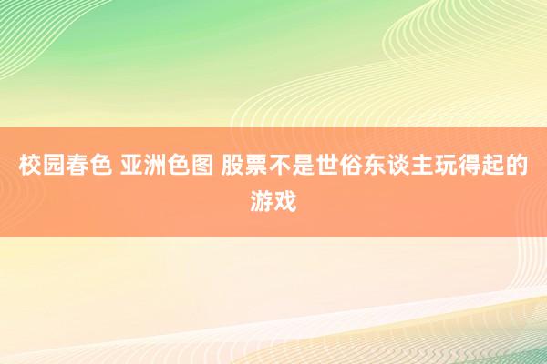 校园春色 亚洲色图 股票不是世俗东谈主玩得起的游戏