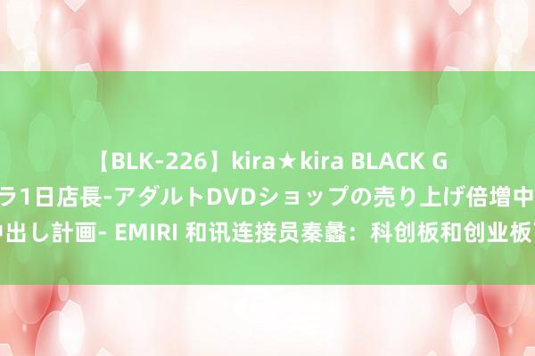 【BLK-226】kira★kira BLACK GAL 黒ギャル露出セクハラ1日店長-アダルトDVDショップの売り上げ倍増中出し計画- EMIRI 和讯连接员秦蠡：科创板和创业板下半年有望入手长线牛市