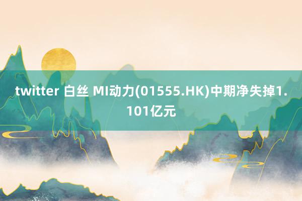 twitter 白丝 MI动力(01555.HK)中期净失掉1.101亿元