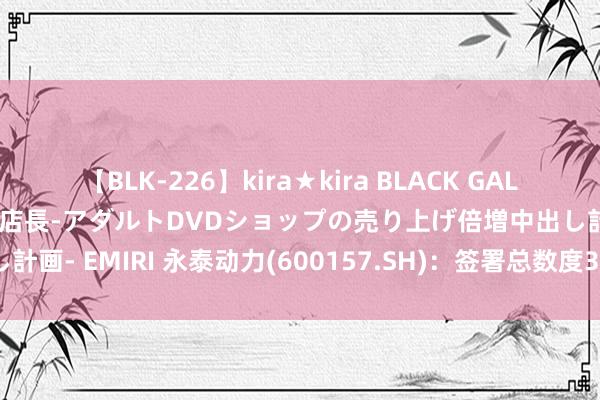 【BLK-226】kira★kira BLACK GAL 黒ギャル露出セクハラ1日店長-アダルトDVDショップの売り上げ倍増中出し計画- EMIRI 永泰动力(600157.SH)：签署总数度35亿元银企合营条约