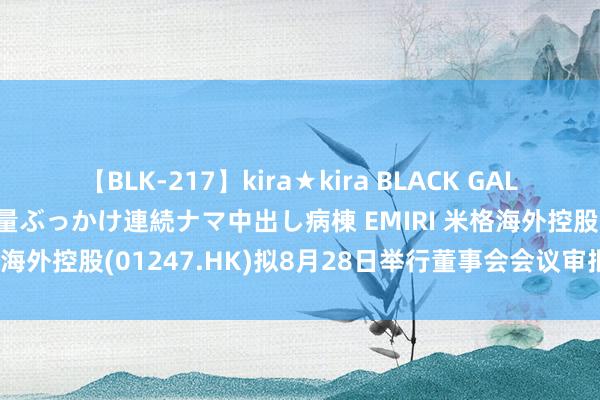 【BLK-217】kira★kira BLACK GAL黒ギャルご奉仕ナース 大量ぶっかけ連続ナマ中出し病棟 EMIRI 米格海外控股(01247.HK)拟8月28日举行董事会会议审批中期事迹