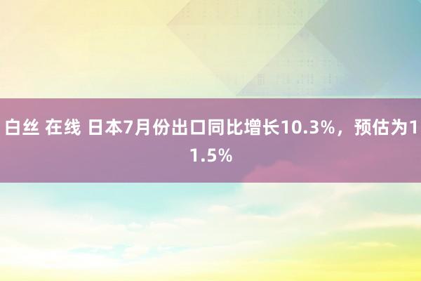 白丝 在线 日本7月份出口同比增长10.3%，预估为11.5%