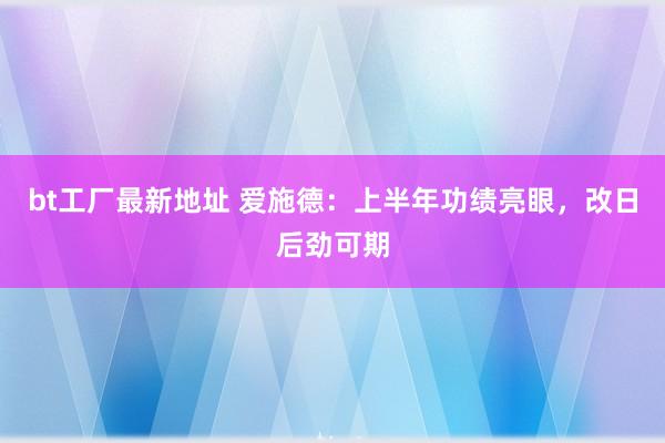 bt工厂最新地址 爱施德：上半年功绩亮眼，改日后劲可期