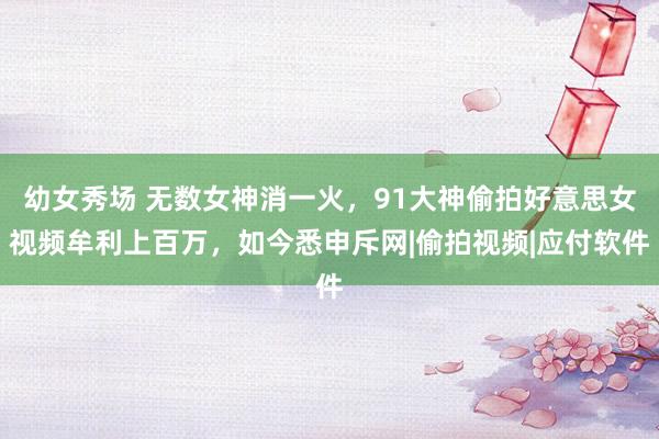 幼女秀场 无数女神消一火，91大神偷拍好意思女视频牟利上百万，如今悉申斥网|偷拍视频|应付软件