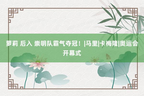 萝莉 后入 崇明队霸气夺冠！|马里|卡梅隆|奥运会开幕式