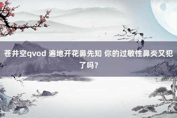 苍井空qvod 遍地开花鼻先知 你的过敏性鼻炎又犯了吗？