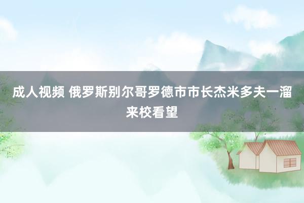 成人视频 俄罗斯别尔哥罗德市市长杰米多夫一溜来校看望