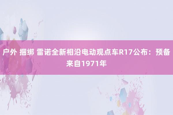 户外 捆绑 雷诺全新相沿电动观点车R17公布：预备来自1971年