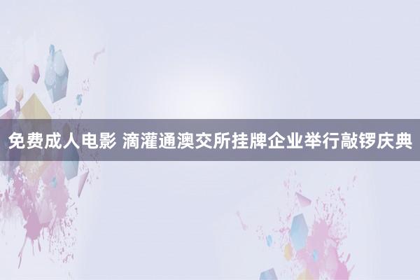 免费成人电影 滴灌通澳交所挂牌企业举行敲锣庆典