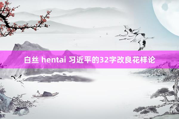 白丝 hentai 习近平的32字改良花样论