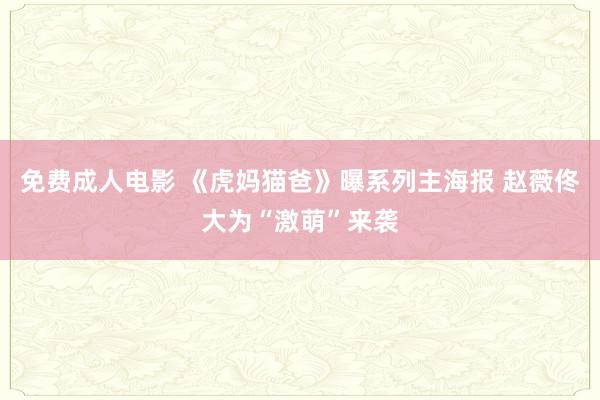 免费成人电影 《虎妈猫爸》曝系列主海报 赵薇佟大为“激萌”来袭