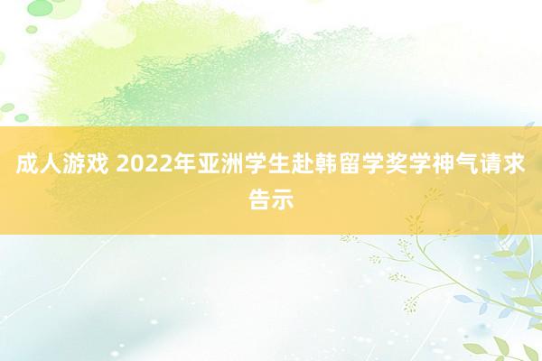 成人游戏 2022年亚洲学生赴韩留学奖学神气请求告示