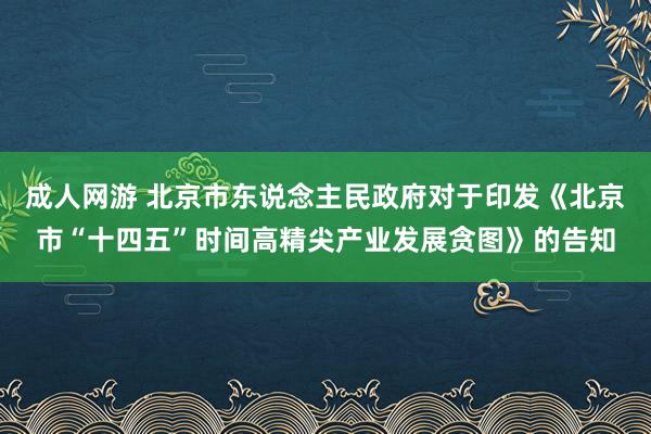 成人网游 北京市东说念主民政府对于印发《北京市“十四五”时间高精尖产业发展贪图》的告知