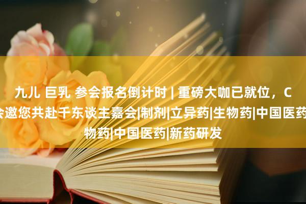 九儿 巨乳 参会报名倒计时 | 重磅大咖已就位，CPHI想享会邀您共赴千东谈主嘉会|制剂|立异药|生物药|中国医药|新药研发